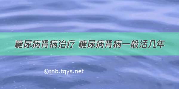 糖尿病肾病治疗 糖尿病肾病一般活几年