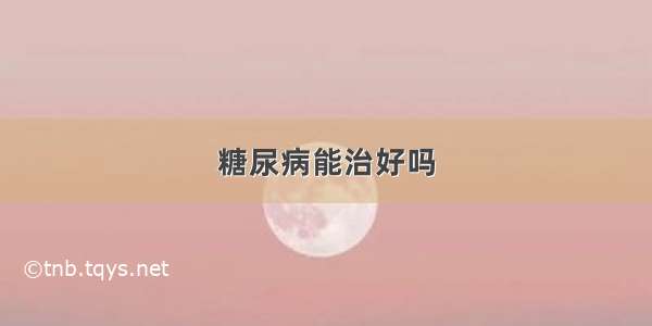 糖尿病能治好吗