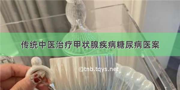 传统中医治疗甲状腺疾病糖尿病医案