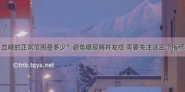 血糖的正常范围是多少？避免糖尿病并发症 需要关注这三个指标