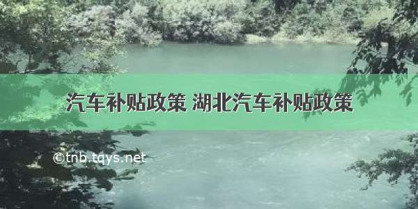 汽车补贴政策 湖北汽车补贴政策