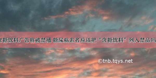 含糖饮料广告将被禁播 糖尿病患者应该把“含糖饮料”列入禁品吗？