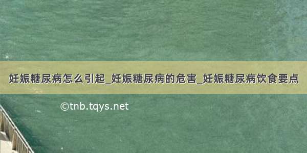 妊娠糖尿病怎么引起_妊娠糖尿病的危害_妊娠糖尿病饮食要点