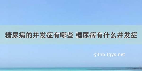 糖尿病的并发症有哪些 糖尿病有什么并发症