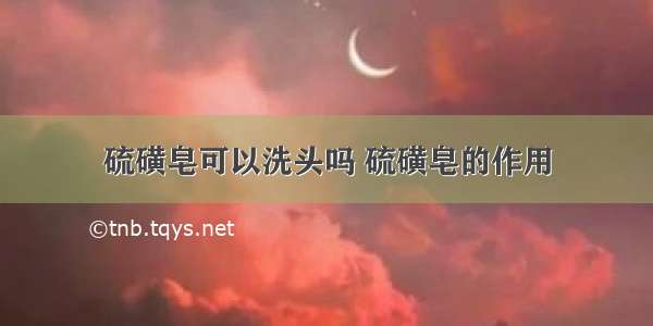 硫磺皂可以洗头吗 硫磺皂的作用