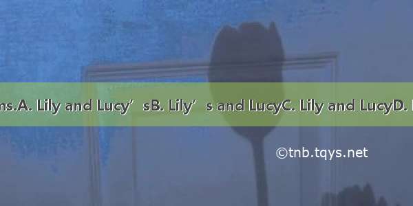 They are bedrooms.A. Lily and Lucy’sB. Lily’s and LucyC. Lily and LucyD. Lily’s and Lucy’s