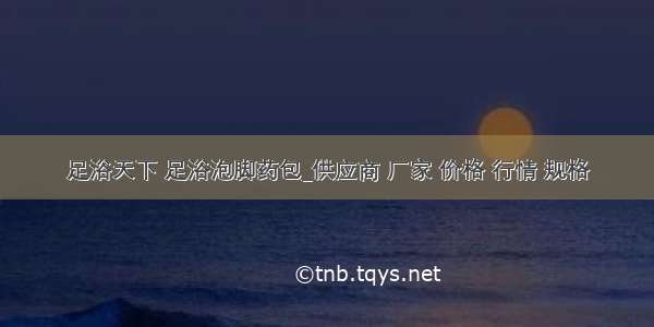 足浴天下 足浴泡脚药包_供应商 厂家 价格 行情 规格