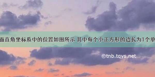 △ABC在平面直角坐标系中的位置如图所示 其中每个小正方形的边长为1个单位长度．将△