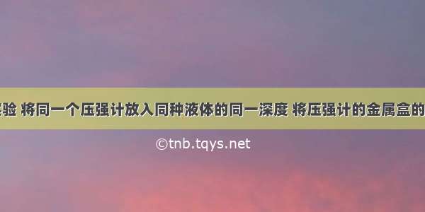 如图所示实验 将同一个压强计放入同种液体的同一深度 将压强计的金属盒的橡皮膜朝向