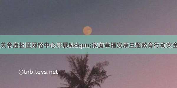 任城区古槐街道关帝庙社区网格中心开展“家庭幸福安康主题教育行动安全教育”活