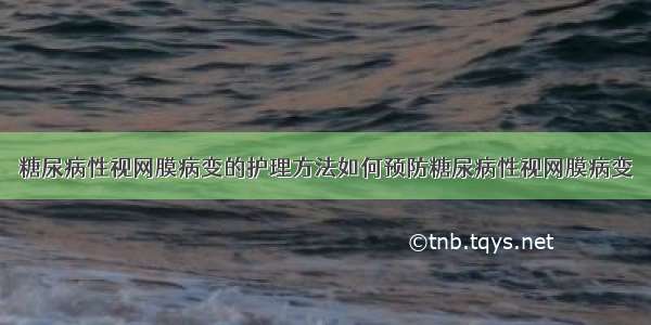 糖尿病性视网膜病变的护理方法如何预防糖尿病性视网膜病变