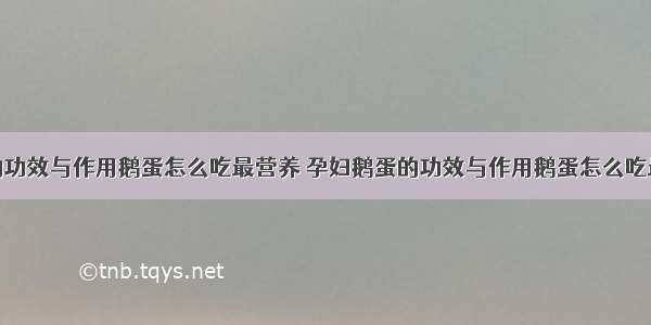 鹅蛋的功效与作用鹅蛋怎么吃最营养 孕妇鹅蛋的功效与作用鹅蛋怎么吃最营养