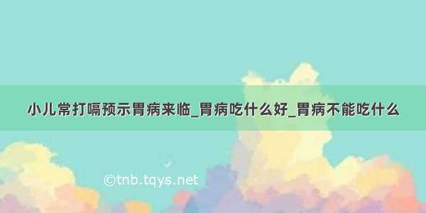 小儿常打嗝预示胃病来临_胃病吃什么好_胃病不能吃什么