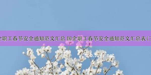 国企职工春节安全通知范文汇总 国企职工春节安全通知范文汇总表(三篇)