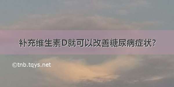 补充维生素D就可以改善糖尿病症状？