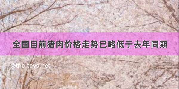 全国目前猪肉价格走势已略低于去年同期