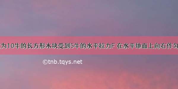 如图所示 重为10牛的长方形木块受到5牛的水平拉力F 在水平地面上向右作匀速直线运动