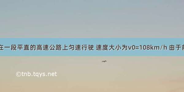 一辆小汽车在一段平直的高速公路上匀速行驶 速度大小为v0=108km/h 由于前方出现险情