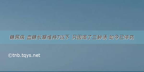 糖尿病 血糖长期维持7以下 只因喝了三种汤 如今已停药