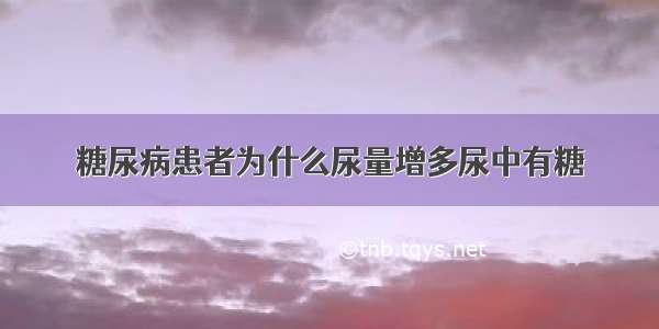 糖尿病患者为什么尿量增多尿中有糖