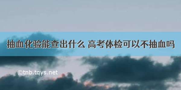 抽血化验能查出什么 高考体检可以不抽血吗