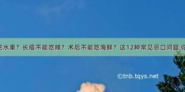 糖尿病不能吃水果？长痘不能吃辣？术后不能吃海鲜？这12种常见忌口问题 你可能忌错了！