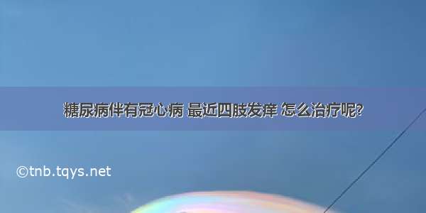 糖尿病伴有冠心病 最近四肢发痒 怎么治疗呢？