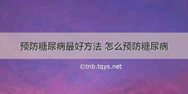 预防糖尿病最好方法 怎么预防糖尿病