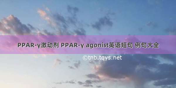 PPAR-γ激动剂 PPAR-γ agonist英语短句 例句大全