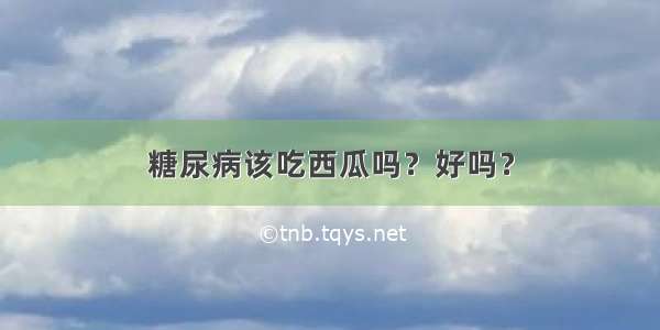 糖尿病该吃西瓜吗？好吗？