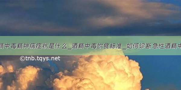 酒精中毒精神病症状是什么_酒精中毒饮食标准_如何诊断急性酒精中毒