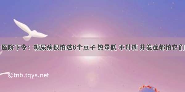 医院下令：糖尿病很怕这6个豆子 热量低 不升糖 并发症都怕它们