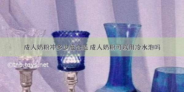 成人奶粉冲多少度合适 成人奶粉可以用冷水泡吗