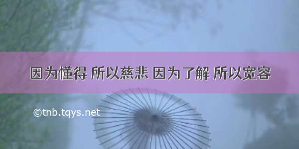 因为懂得 所以慈悲 因为了解 所以宽容