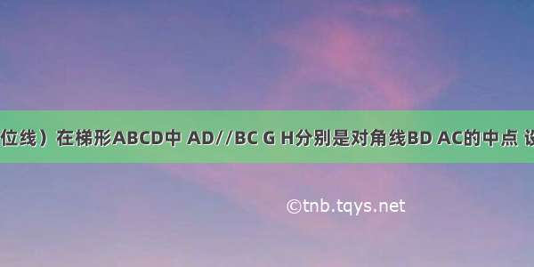 （梯形中位线）在梯形ABCD中 AD//BC G H分别是对角线BD AC的中点 设BC-AD=1