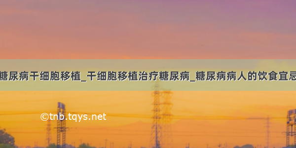 糖尿病干细胞移植_干细胞移植治疗糖尿病_糖尿病病人的饮食宜忌