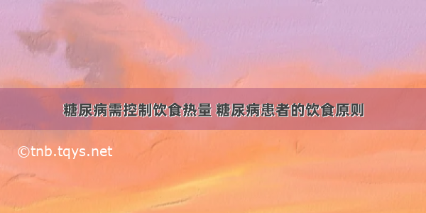 糖尿病需控制饮食热量 糖尿病患者的饮食原则