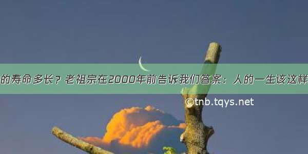 人的寿命多长？老祖宗在2000年前告诉我们答案：人的一生该这样过