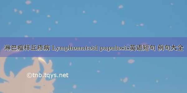 淋巴瘤样丘疹病 Lymphomatoid papulosis英语短句 例句大全