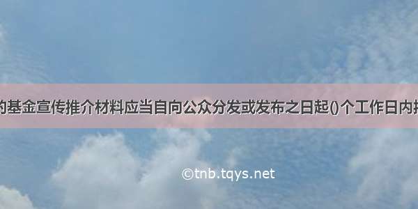 基金管理人的基金宣传推介材料应当自向公众分发或发布之日起()个工作日内报主要经营活