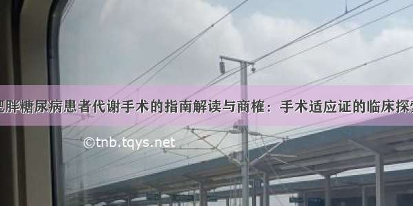 肥胖糖尿病患者代谢手术的指南解读与商榷：手术适应证的临床探索