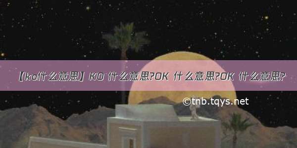 【ko什么意思】KO 什么意思?OK 什么意思?OK 什么意思?