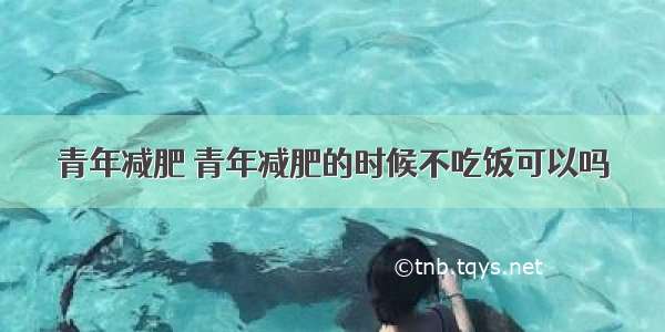 青年减肥 青年减肥的时候不吃饭可以吗