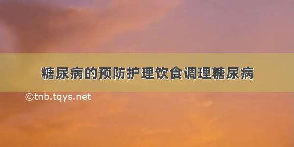 糖尿病的预防护理饮食调理糖尿病