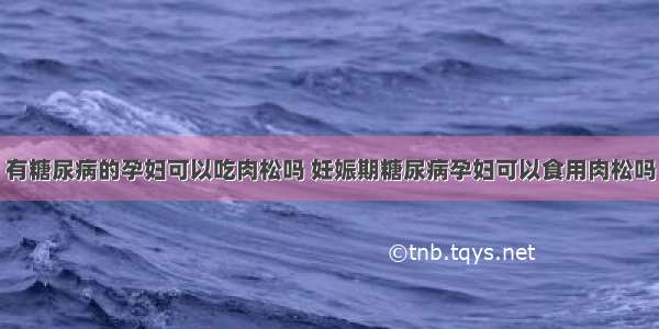 有糖尿病的孕妇可以吃肉松吗 妊娠期糖尿病孕妇可以食用肉松吗