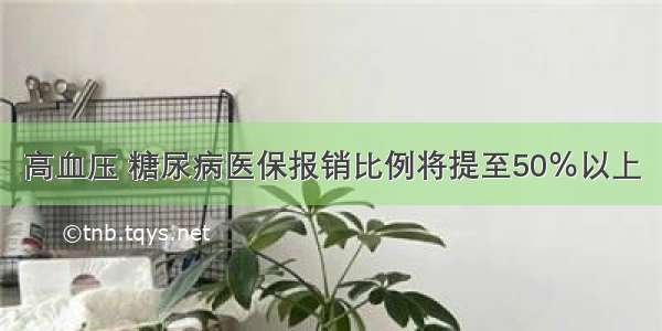 高血压 糖尿病医保报销比例将提至50％以上