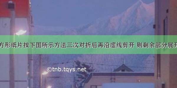 若把一个正方形纸片按下图所示方法三次对折后再沿虚线剪开 则剩余部分展开后得到的图