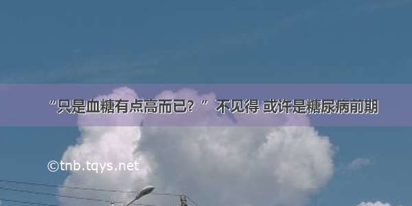 “只是血糖有点高而已？”不见得 或许是糖尿病前期