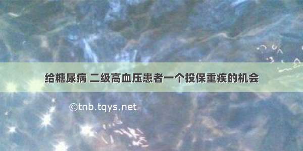 给糖尿病 二级高血压患者一个投保重疾的机会