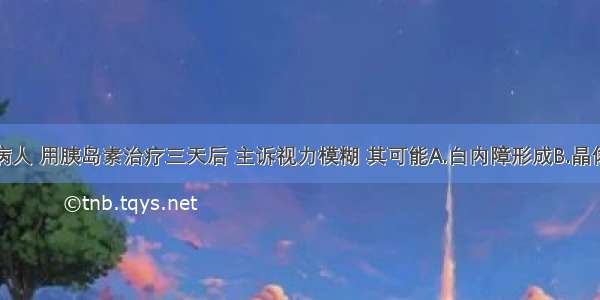 某糖尿病病人 用胰岛素治疗三天后 主诉视力模糊 其可能A.白内障形成B.晶体渗透压变